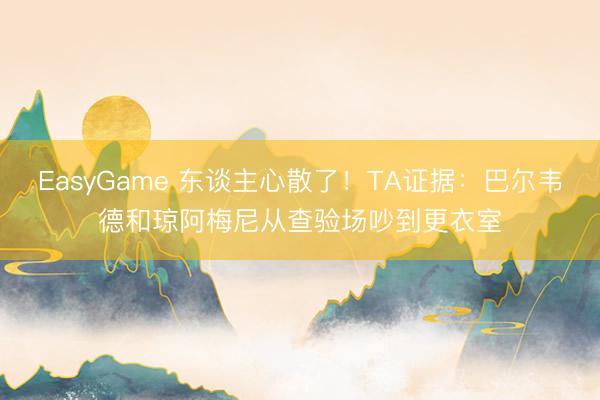 EasyGame 东谈主心散了!TA证据:巴尔韦德和琼阿梅尼从查验场吵到更衣室