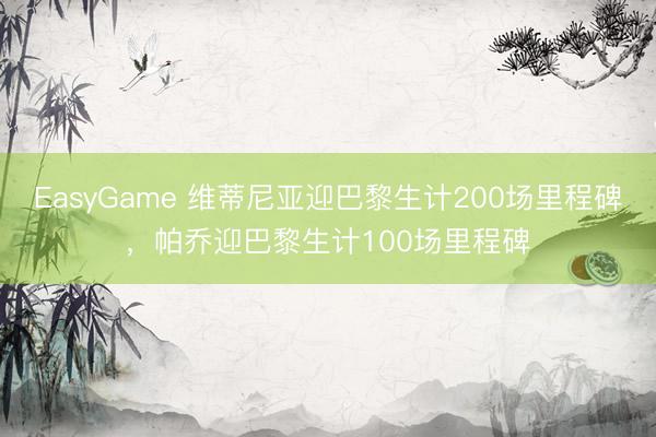 EasyGame 维蒂尼亚迎巴黎生计200场里程碑，帕乔迎巴黎生计100场里程碑