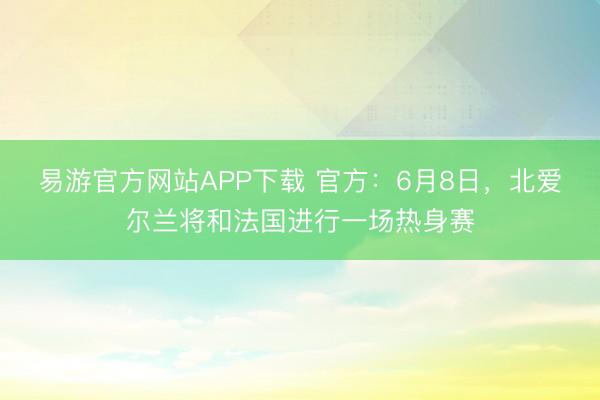 易游官方网站APP下载 官方：6月8日，北爱尔兰将和法国进行一场热身赛