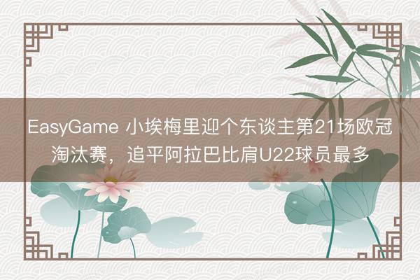 EasyGame 小埃梅里迎个东谈主第21场欧冠淘汰赛，追平阿拉巴比肩U22球员最多