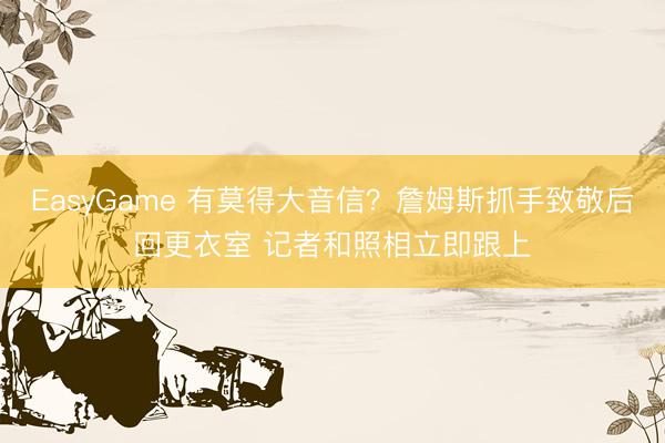 EasyGame 有莫得大音信？詹姆斯抓手致敬后回更衣室 记者和照相立即跟上