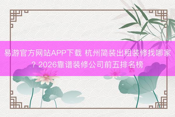 易游官方网站APP下载 杭州简装出租装修找哪家? 2026靠谱装修公司前五排名榜