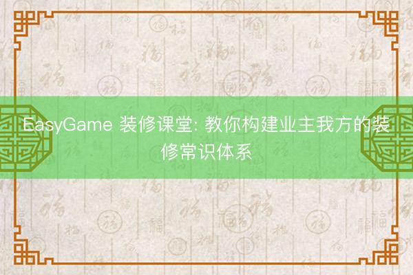 EasyGame 装修课堂: 教你构建业主我方的装修常识体系
