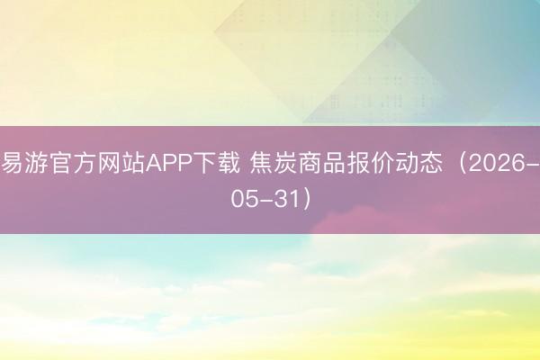 易游官方网站APP下载 焦炭商品报价动态（2026-05-31）