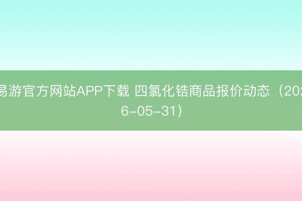 易游官方网站APP下载 四氯化锆商品报价动态（2026-05-31）