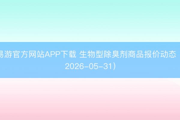 易游官方网站APP下载 生物型除臭剂商品报价动态（2026-05-31）