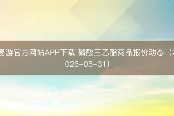 易游官方网站APP下载 磷酸三乙酯商品报价动态（2026-05-31）