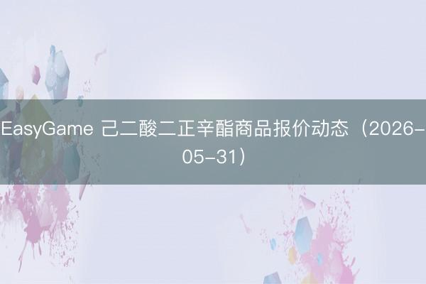 EasyGame 己二酸二正辛酯商品报价动态（2026-05-31）