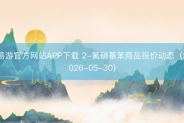 易游官方网站APP下载 2-氟硝基苯商品报价动态（2026-05-30）