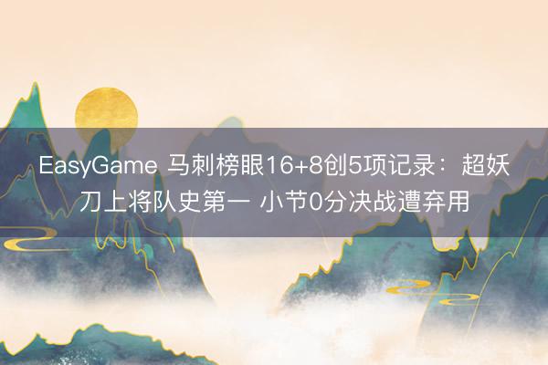 EasyGame 马刺榜眼16+8创5项记录：超妖刀上将队史第一 小节0分决战遭弃用
