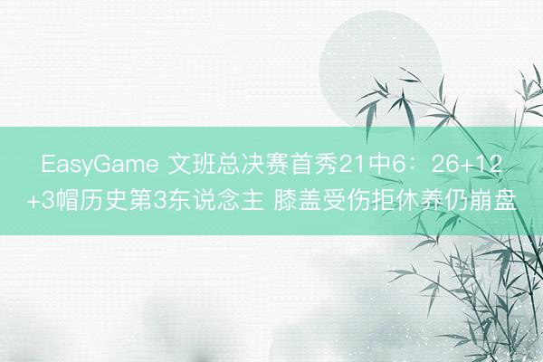 EasyGame 文班总决赛首秀21中6：26+12+3帽历史第3东说念主 膝盖受伤拒休养仍崩盘