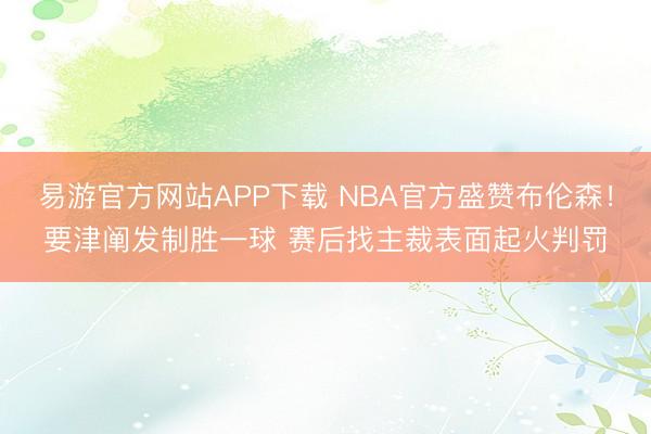 易游官方网站APP下载 NBA官方盛赞布伦森！要津阐发制胜一球 赛后找主裁表面起火判罚