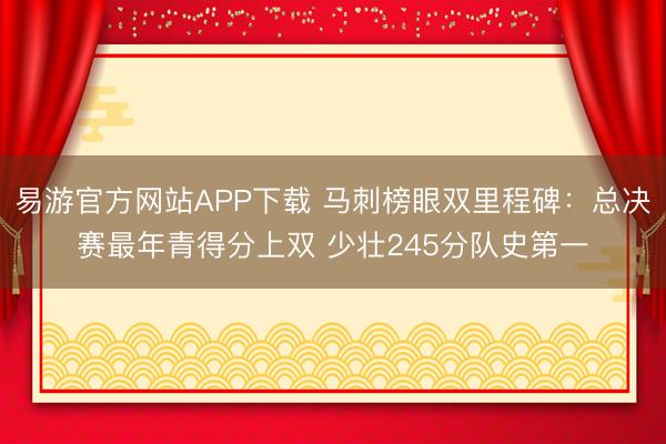 易游官方网站APP下载 马刺榜眼双里程碑：总决赛最年青得分上双 少壮245分队史第一