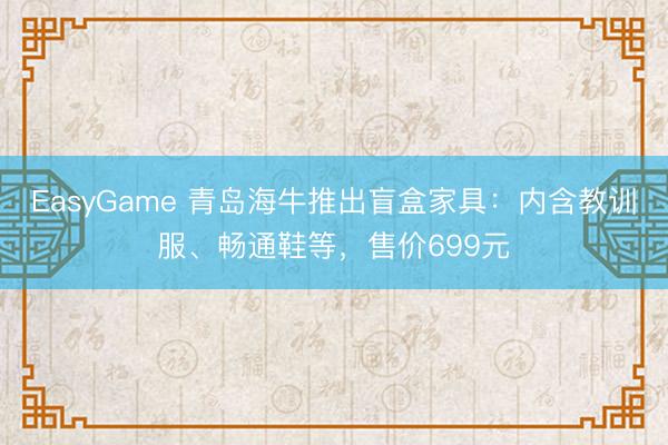 EasyGame 青岛海牛推出盲盒家具：内含教训服、畅通鞋等，售价699元