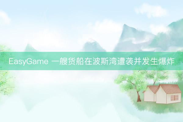 EasyGame 一艘货船在波斯湾遭袭并发生爆炸
