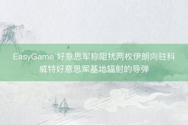 EasyGame 好意思军称阻扰两枚伊朗向驻科威特好意思军基地辐射的导弹