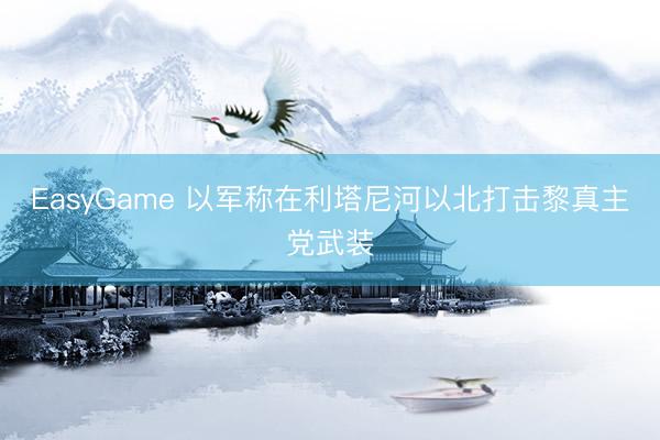 EasyGame 以军称在利塔尼河以北打击黎真主党武装