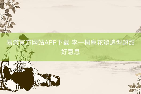 易游官方网站APP下载 李一桐麻花辫造型超甜好意思