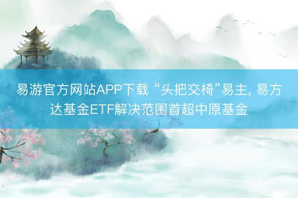 易游官方网站APP下载 “头把交椅”易主， 易方达基金ETF解决范围首超中原基金