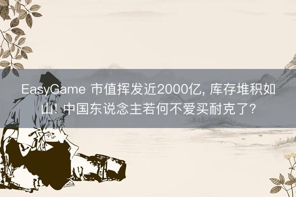 EasyGame 市值挥发近2000亿, 库存堆积如山! 中国东说念主若何不爱买耐克了?