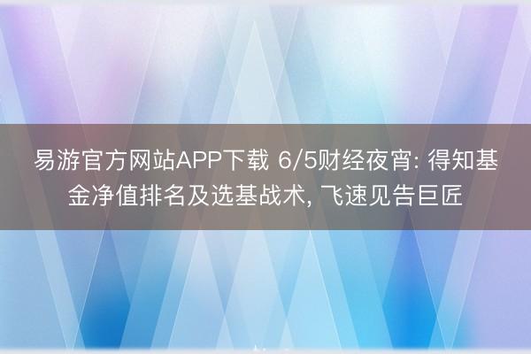 易游官方网站APP下载 6/5财经夜宵: 得知基金净值排名及选基战术, 飞速见告巨匠