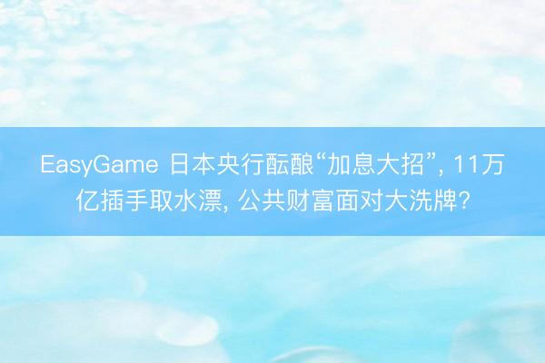 EasyGame 日本央行酝酿“加息大招”, 11万亿插手取水漂, 公共财富面对大洗牌?