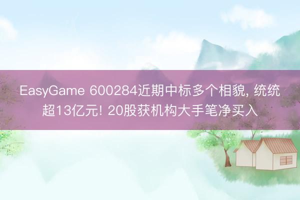EasyGame 600284近期中标多个相貌， 统统超13亿元! 20股获机构大手笔净买入