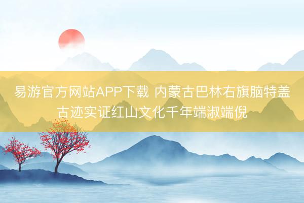 易游官方网站APP下载 内蒙古巴林右旗脑特盖古迹实证红山文化千年端淑端倪