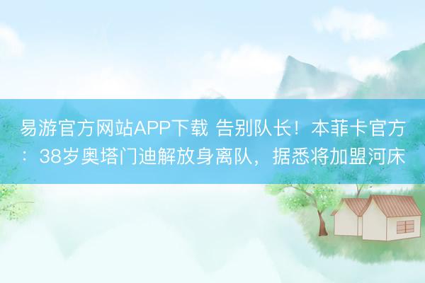 易游官方网站APP下载 告别队长！本菲卡官方：38岁奥塔门迪解放身离队，据悉将加盟河床