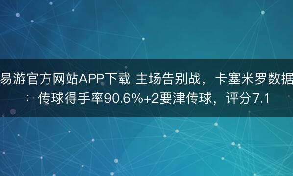 易游官方网站APP下载 主场告别战，卡塞米罗数据：传球得手率90.6%+2要津传球，评分7.1
