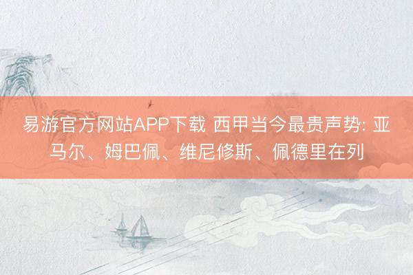 易游官方网站APP下载 西甲当今最贵声势: 亚马尔、姆巴佩、维尼修斯、佩德里在列