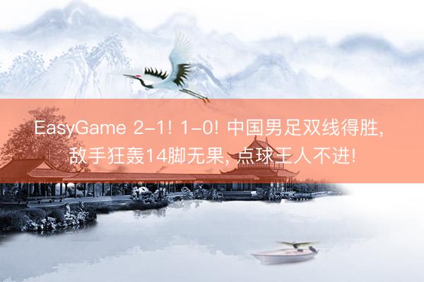 EasyGame 2-1! 1-0! 中国男足双线得胜, 敌手狂轰14脚无果, 点球王人不进!