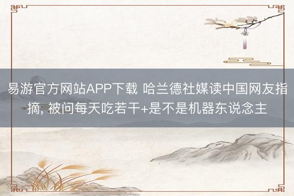 易游官方网站APP下载 哈兰德社媒读中国网友指摘， 被问每天吃若干+是不是机器东说念主
