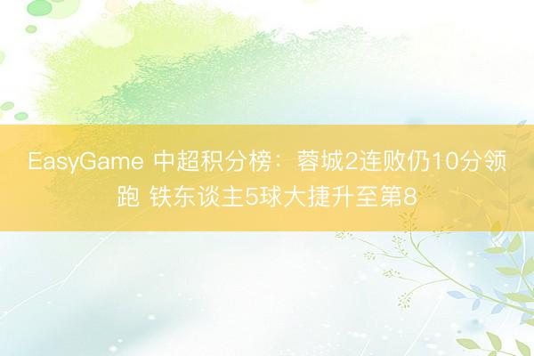 EasyGame 中超积分榜：蓉城2连败仍10分领跑 铁东谈主5球大捷升至第8