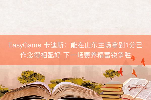 EasyGame 卡迪斯：能在山东主场拿到1分已作念得相配好 下一场要养精蓄锐争胜