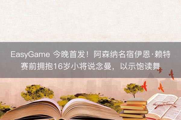 EasyGame 今晚首发！阿森纳名宿伊恩·赖特赛前拥抱16岁小将说念曼，以示饱读舞