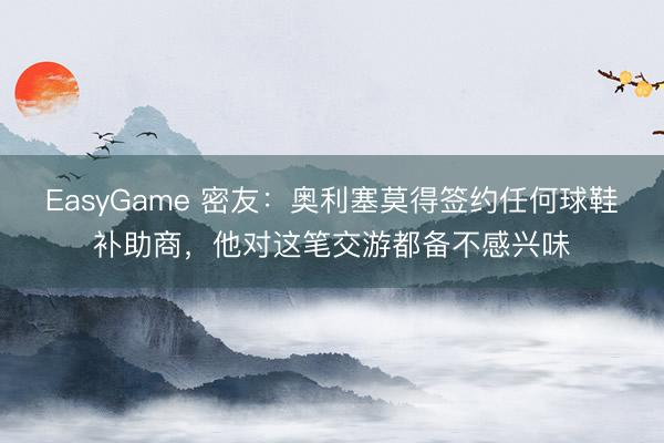 EasyGame 密友：奥利塞莫得签约任何球鞋补助商，他对这笔交游都备不感兴味