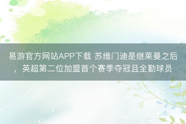 易游官方网站APP下载 苏维门迪是继莱曼之后，英超第二位加盟首个赛季夺冠且全勤球员