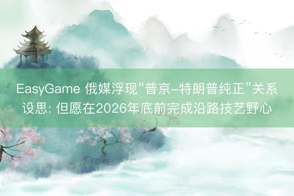 EasyGame 俄媒浮现“普京-特朗普纯正”关系设思: 但愿在2026年底前完成沿路技艺野心