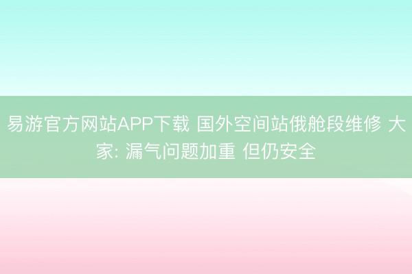 易游官方网站APP下载 国外空间站俄舱段维修 大家: 漏气问题加重 但仍安全