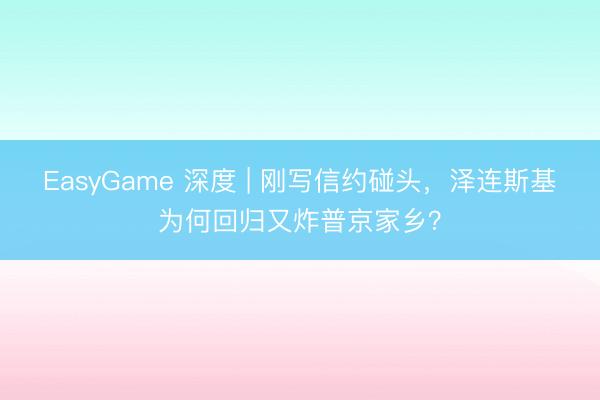 EasyGame 深度 | 刚写信约碰头,泽连斯基为何回归又炸普京家乡?