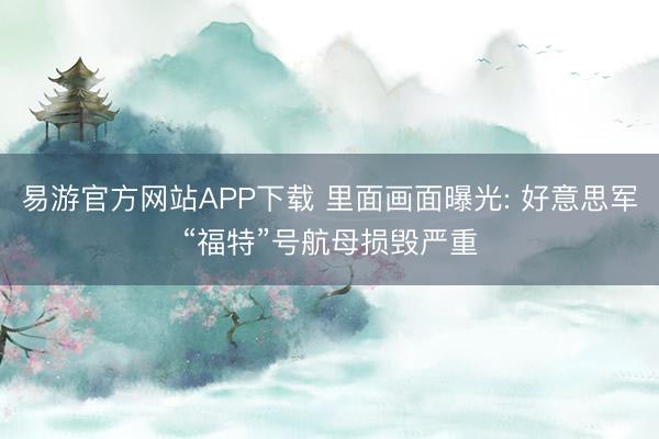 易游官方网站APP下载 里面画面曝光: 好意思军“福特”号航母损毁严重