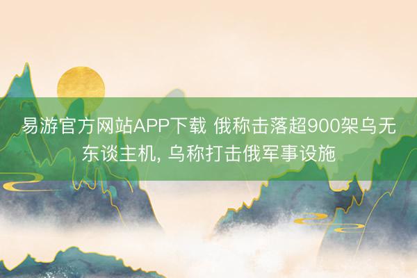 易游官方网站APP下载 俄称击落超900架乌无东谈主机, 乌称打击俄军事设施