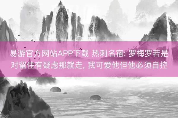 易游官方网站APP下载 热刺名宿: 罗梅罗若是对留住有疑虑那就走, 我可爱他但他必须自控
