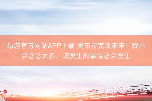 易游官方网站APP下载 奥布拉克谈未来：我不会念念太多，该发生的事情总会发生