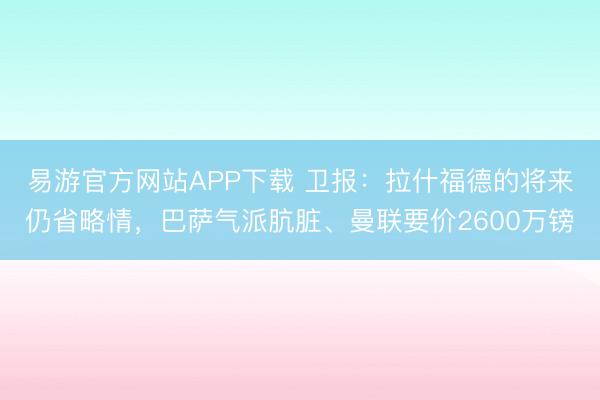 易游官方网站APP下载 卫报：拉什福德的将来仍省略情，巴萨气派肮脏、曼联要价2600万镑