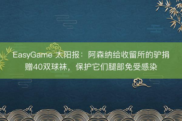EasyGame 太阳报：阿森纳给收留所的驴捐赠40双球袜，保护它们腿部免受感染
