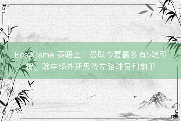 EasyGame 泰晤士：曼联今夏最多有5笔引援，除中场外还思签左路球员和前卫