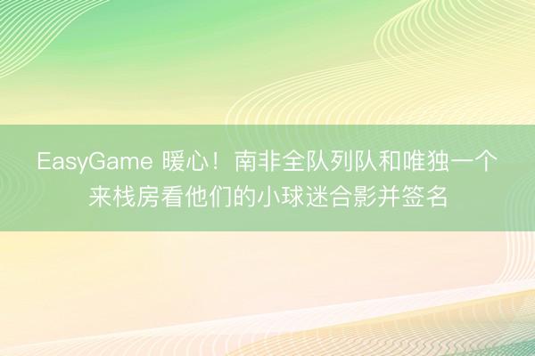 EasyGame 暖心！南非全队列队和唯独一个来栈房看他们的小球迷合影并签名