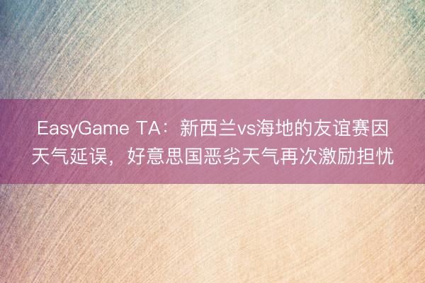 EasyGame TA：新西兰vs海地的友谊赛因天气延误，好意思国恶劣天气再次激励担忧